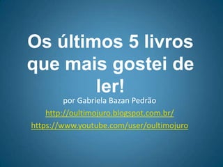Os últimos 5 livros que
mais gostei de ler!
por Gabriela Bazan Pedrão
http://oultimojuro.blogspot.com.br/
https://www.youtube.com/user/oultimojuro
 