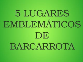 5 LUGARES 
EMBLEMÁTICOS 
DE 
BARCARROTA
 