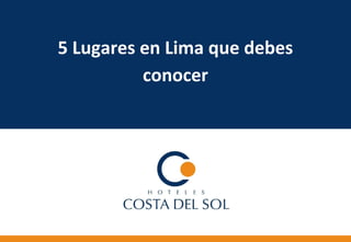 5 Lugares en Lima que debes
conocer
 