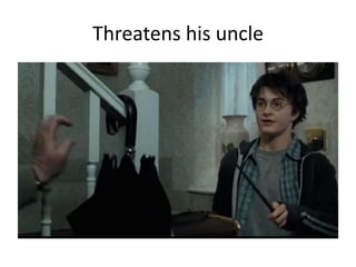 Threatens his uncle
 