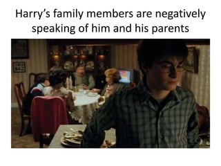 Harry’s family members are negatively
speaking of him and his parents
 