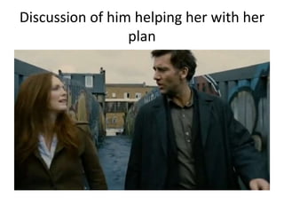 Discussion of him helping her with her
plan
 