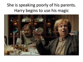 She is speaking poorly of his parents.
Harry begins to use his magic
 