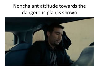 Nonchalant attitude towards the
dangerous plan is shown
 