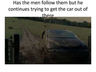 Has the men follow them but he
continues trying to get the car out of
there
 