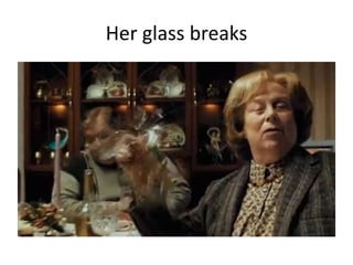 Her glass breaks
 
