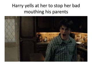Harry yells at her to stop her bad
mouthing his parents
 