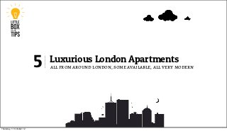 5   Luxurious London Apartments
                              all from around london, some available, all very modern




Thursday, 11 October 12
 