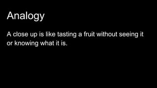 Analogy
A close up is like tasting a fruit without seeing it
or knowing what it is.
 