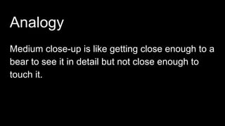 Analogy
Medium close-up is like getting close enough to a
bear to see it in detail but not close enough to
touch it.
 