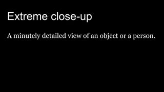 Extreme close-up
A minutely detailed view of an object or a person.
 
