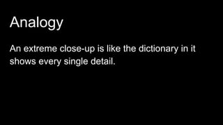 Analogy
An extreme close-up is like the dictionary in it
shows every single detail.
 