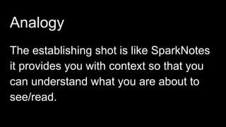 Analogy
The establishing shot is like SparkNotes
it provides you with context so that you
can understand what you are about to
see/read.
 