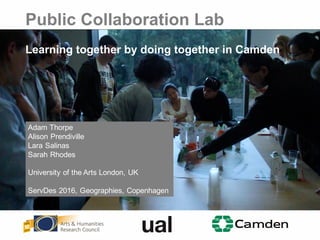 Public Collaboration Lab
Learning together by doing together in Camden
Adam Thorpe
Alison Prendiville
Lara Salinas
Sarah Rhodes
University of the Arts London, UK
ServDes 2016, Geographies, Copenhagen
 