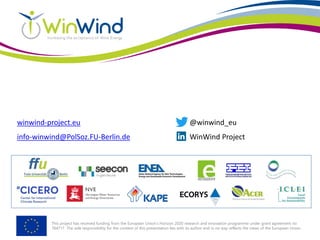 This project has received funding from the European Union’s Horizon 2020 research and innovation programme under grant agreement no
764717. The sole responsibility for the content of this presentation lies with its author and in no way reflects the views of the European Union.
winwind-project.eu
info-winwind@PolSoz.FU-Berlin.de
@winwind_eu
WinWind Project
 