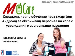 Специализирано обучение през смартфон
Андроид за обгрижващ персонал на хора с
увреждания и застаряващо население
539913-LLP-1-2013-1-TR-LEONARDO-LMP
Модул: Социално
включване
 