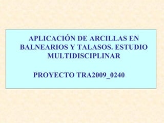 APLICACIÓN DE ARCILLAS EN BALNEARIOS Y TALASOS. ESTUDIO MULTIDISCIPLINAR PROYECTO TRA2009_0240 