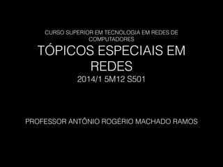 CURSO SUPERIOR EM TECNOLOGIA EM REDES DE
COMPUTADORES
TÓPICOS ESPECIAIS EM
REDES
2014/1 5M12 S501
PROFESSOR ANTÔNIO ROGÉRIO MACHADO RAMOS
 