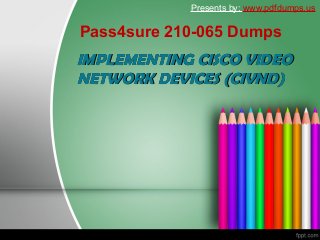 Pass4sure 210-065 Dumps
Presents by: www.pdfdumps.us
IMPLEMENTING CISCO VIDEOIMPLEMENTING CISCO VIDEO
NETWORK DEVICES (CIVND)NETWORK DEVICES (CIVND)
 