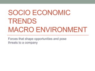 SOCIO ECONOMIC
TRENDS
MACRO ENVIRONMENT
Forces that shape opportunities and pose
threats to a company
 