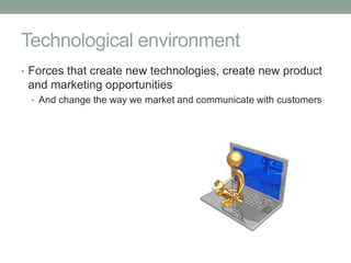 Technological environment
• Forces that create new technologies, create new product
 and marketing opportunities
 • And change the way we market and communicate with customers
 