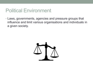 Political Environment
• Laws, governments, agencies and pressure groups that
 influence and limit various organisations and individuals in
 a given society.
 