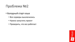 Проблема №2
• Холодный старт кэша
• Все серверы выключились
• Нужно запустить проект
• Проверить, что все работает
 