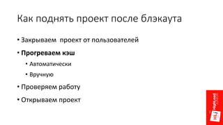 Как поднять проект после блэкаута
• Закрываем проект от пользователей
• Прогреваем кэш
• Автоматически
• Вручную
• Проверяем работу
• Открываем проект
 