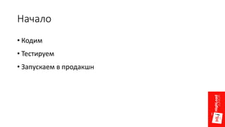 Начало
• Кодим
• Тестируем
• Запускаем в продакшн
 