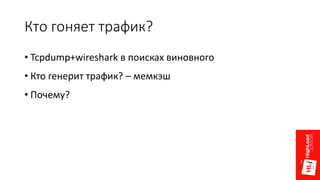 Кто гоняет трафик?
• Tcpdump+wireshark в поисках виновного
• Кто генерит трафик? – мемкэш
• Почему?
 