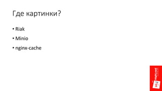 Где картинки?
• Riak
• Minio
• nginx-cache
 