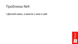 Проблема №4
• Деплой завис, а вместе с ним и сайт
 