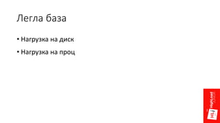 Легла база
• Нагрузка на диск
• Нагрузка на проц
 
