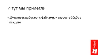 И тут мы прилегли
• 10 человек работают с файлами, и скорость 10кбс у
каждого
 