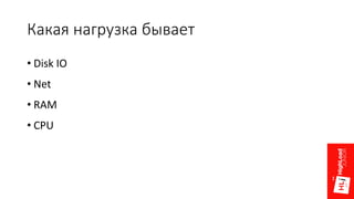 Какая нагрузка бывает
• Disk IO
• Net
• RAM
• CPU
 