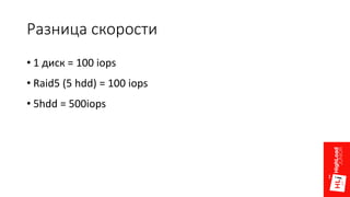 Разница скорости
• 1 диск = 100 iops
• Raid5 (5 hdd) = 100 iops
• 5hdd = 500iops
 