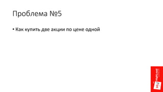 Проблема №5
• Как купить две акции по цене одной
 