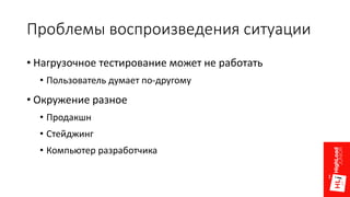 Проблемы воспроизведения ситуации
• Нагрузочное тестирование может не работать
• Пользователь думает по-другому
• Окружение разное
• Продакшн
• Стейджинг
• Компьютер разработчика
 
