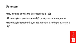 Выводы
• Изучите no-downtime альтеры вашей БД
• Используйте транзакции в БД для целостности данных
• Используйте рабочий для вас уровень изоляции данных в
БД
 