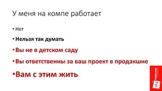 У меня на компе работает
• Нет
• Нельзя так думать
•Вы не в детском саду
•Вы ответственны за ваш проект в продакшне
•Вам с этим жить
 