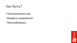 Как быть?
• Оптимизировать код
• Внедрять кэширование
• Масштабировать
 