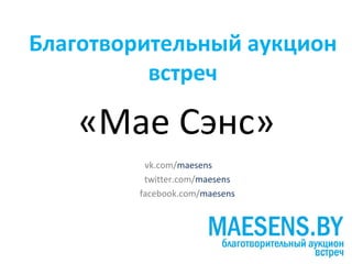 Благотворительный аукцион
          встреч

    «Мае Сэнс»
          vk.com/maesens
          twitter.com/maesens
         facebook.com/maesens
 