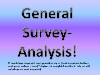 20 people have responded to my general survey on (music magazines, hobbies, 
music genes and much more) This gives me enough information to help me with 
my Indie genre music magazine) 
 