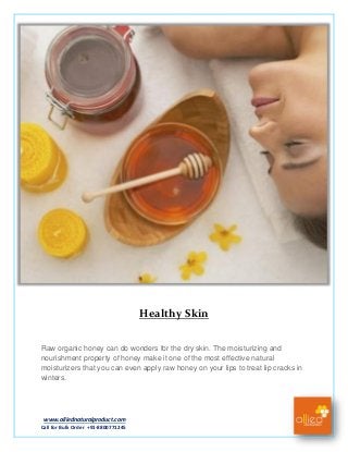 www.alliednaturalproduct.com
Call for Bulk Order +91-8800771245
Healthy Skin
Raw organic honey can do wonders for the dry skin. The moisturizing and
nourishment property of honey make it one of the most effective natural
moisturizers that you can even apply raw honey on your lips to treat lip cracks in
winters.
 