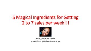 5 Magical Ingredients for Getting 
2 to 7 sales per week!!! 
http://www.Pof4.com 
www.MelindaCaldwellOnline.com 
 