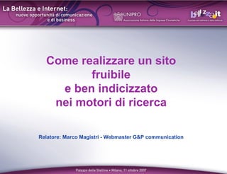 Come realizzare un sito
fruibile
e ben indicizzato
nei motori di ricerca
Relatore: Marco Magistri - Webmaster G&P communication
 