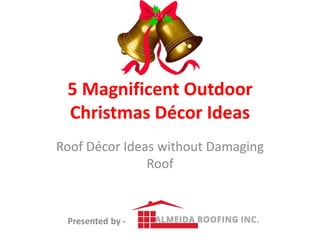 5 Magnificent Outdoor
Christmas Décor Ideas
Roof Décor Ideas without Damaging
Roof
Presented by -
 