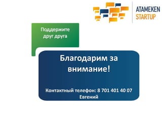 Благодарим за 
внимание! 
Контактный телефон: 8 701 401 40 07 
Евгений 
Поддержите 
друг друга 

