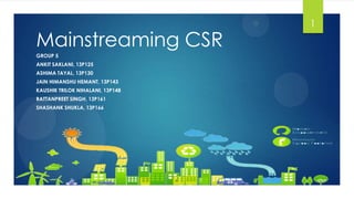 Mainstreaming CSR
GROUP 5
ANKIT SAKLANI, 13P125
ASHIMA TAYAL, 13P130
JAIN HIMANSHU HEMANT, 13P143
KAUSHIK TRILOK NIHALANI, 13P148
RATTANPREET SINGH, 13P161
SHASHANK SHUKLA, 13P166
1
 