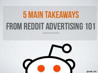 5 Main takeaways 
from reddit advertising 101 
@reddit_Ads 
 